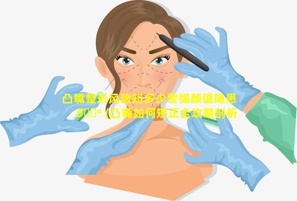 凸嘴整形风险知多少警惕颜值隐患 🌺 (凸嘴如何矫正全攻略剖析)